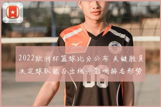 2022欧洲杯篮球比分公布 关键胜负决定球队能否出线并影响排名形势