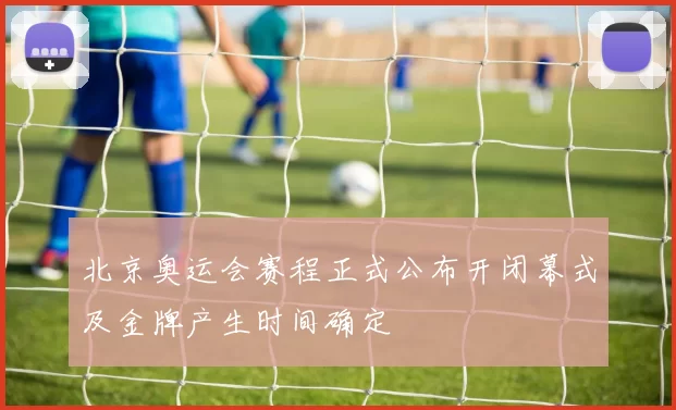 北京奥运会赛程正式公布开闭幕式及金牌产生时间确定