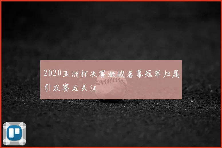 2020亚洲杯决赛激战落幕冠军归属引发赛后关注