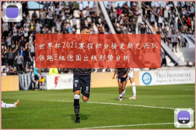 世界杯2021赛程积分榜更新巴西队领跑E组德国出线形势分析