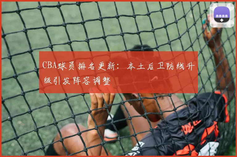 CBA球员排名更新：本土后卫防线升级引发阵容调整