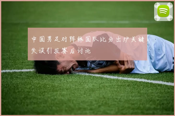 中国男足对阵韩国队比分出炉关键失误引发赛后讨论