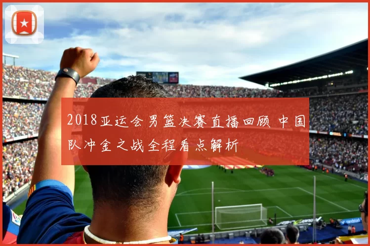 2018亚运会男篮决赛直播回顾 中国队冲金之战全程看点解析