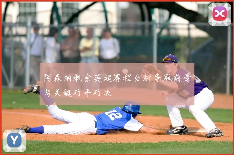 阿森纳剩余英超赛程分析争冠前景与关键对手对决