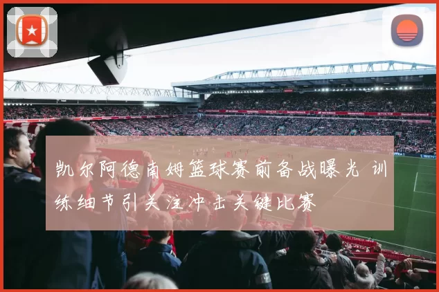 凯尔阿德南姆篮球赛前备战曝光 训练细节引关注冲击关键比赛