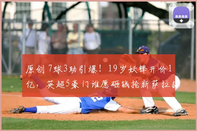 原创 7球3助引爆！19岁妖锋开价1亿，英超5豪门谁愿砸钱抢新萨拉赫？