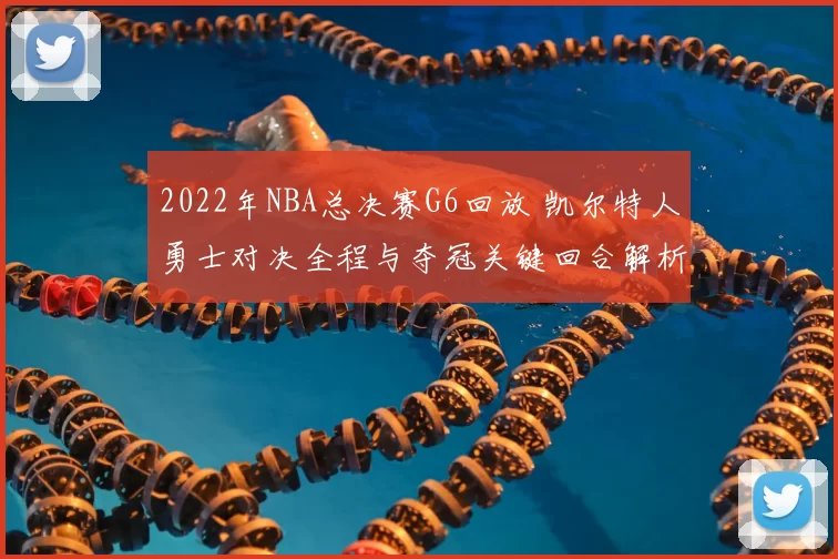 2022年NBA总决赛G6回放 凯尔特人勇士对决全程与夺冠关键回合解析