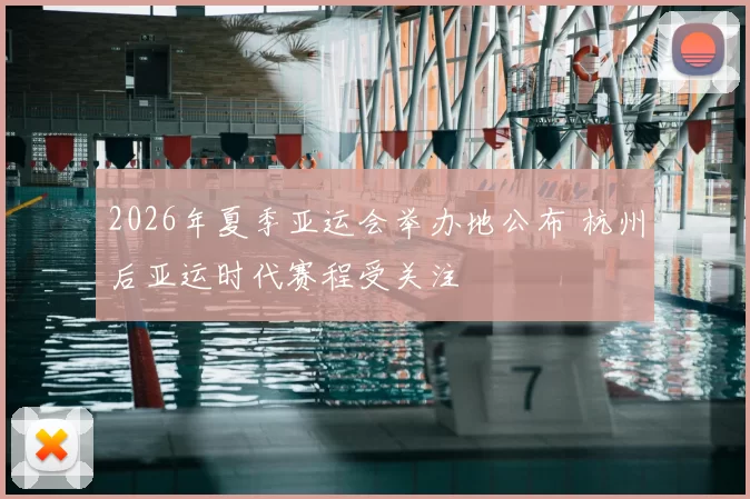 2026年夏季亚运会举办地公布 杭州后亚运时代赛程受关注