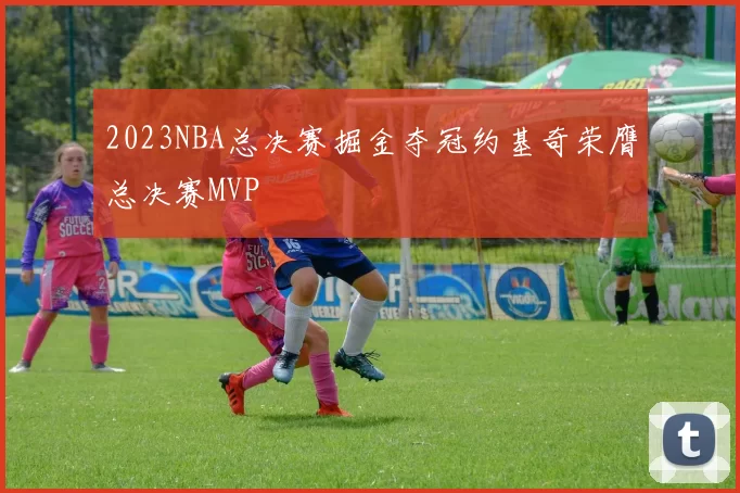 2023NBA总决赛掘金夺冠约基奇荣膺总决赛MVP