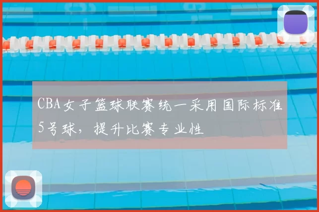 CBA女子篮球联赛统一采用国际标准5号球,提升比赛专业性
