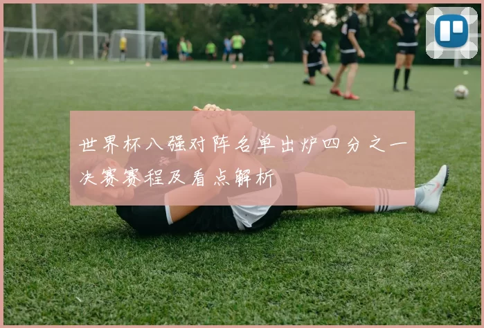 世界杯八强对阵名单出炉四分之一决赛赛程及看点解析