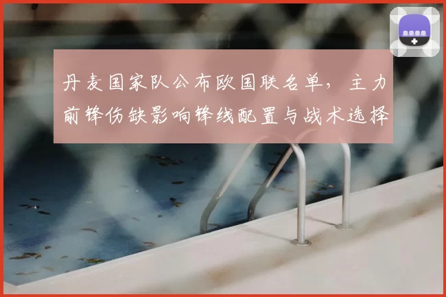 丹麦国家队公布欧国联名单,主力前锋伤缺影响锋线配置与战术选择