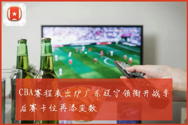 CBA赛程表出炉广东辽宁领衔开战季后赛卡位再添变数