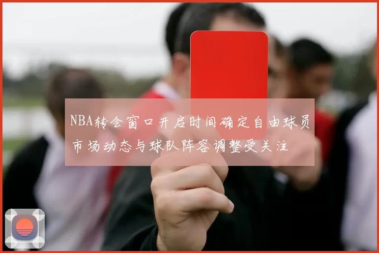 NBA转会窗口开启时间确定自由球员市场动态与球队阵容调整受关注