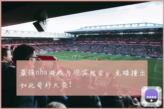 最强nba游戏与现实结合,竟碰撞出如此奇妙火花!