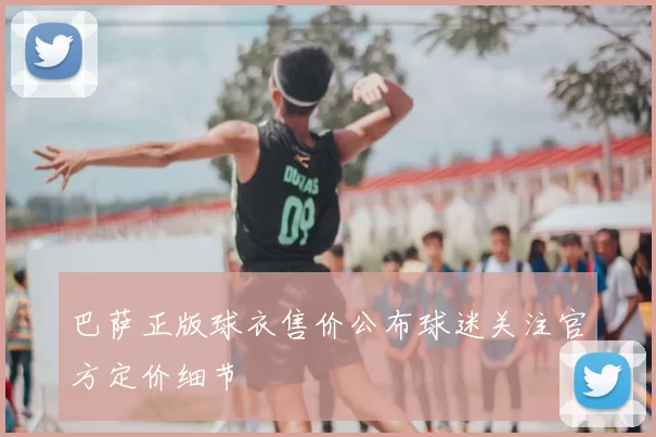 巴萨正版球衣售价公布球迷关注官方定价细节