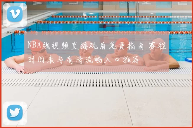 NBA线视频直播观看免费指南 赛程时间表与高清流畅入口推荐