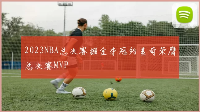 2023NBA总决赛掘金夺冠约基奇荣膺总决赛MVP