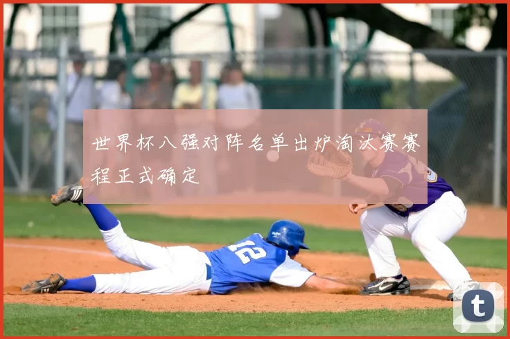 世界杯八强对阵名单出炉淘汰赛赛程正式确定