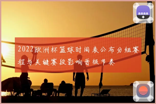 2022欧洲杯篮球时间表公布分组赛程与关键赛段影响晋级节奏