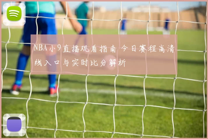 NBA小9直播观看指南 今日赛程高清线入口与实时比分解析