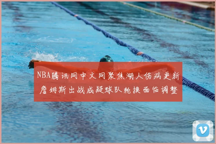 NBA腾讯网中文网聚焦湖人伤病更新 詹姆斯出战成疑球队轮换面临调整