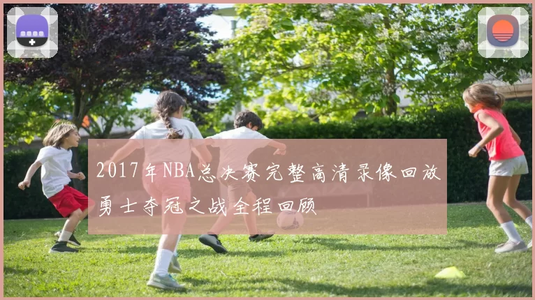 2017年NBA总决赛完整高清录像回放勇士夺冠之战全程回顾