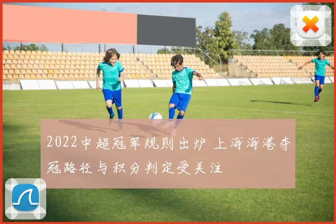 2022中超冠军规则出炉 上海海港夺冠路径与积分判定受关注