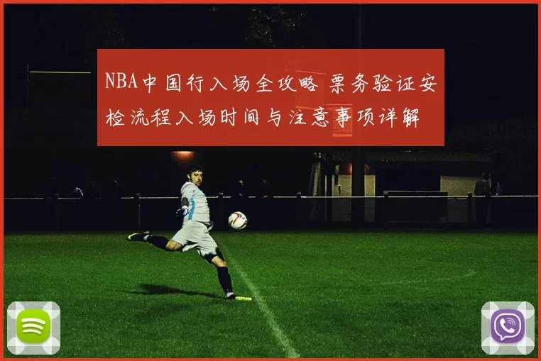 NBA中国行入场全攻略 票务验证安检流程入场时间与注意事项详解
