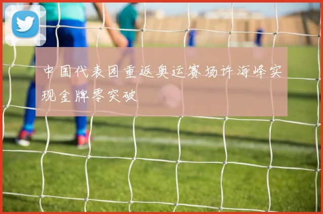 中国代表团重返奥运赛场许海峰实现金牌零突破