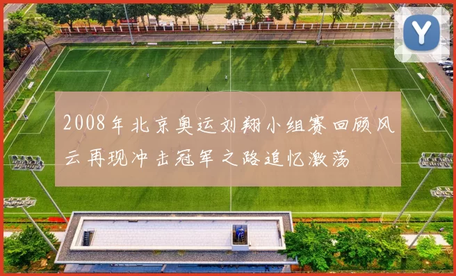 2008年北京奥运刘翔小组赛回顾风云再现冲击冠军之路追忆激荡