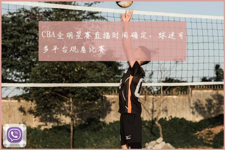 CBA全明星赛直播时间确定，球迷可多平台观看比赛