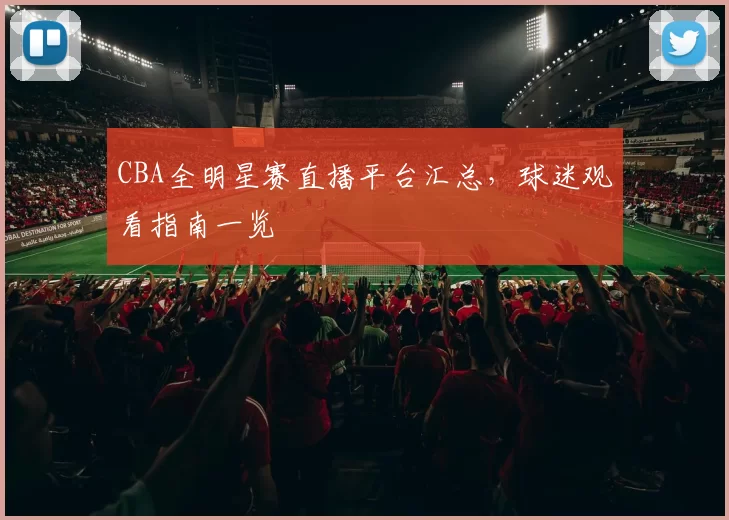 CBA全明星赛直播平台汇总，球迷观看指南一览