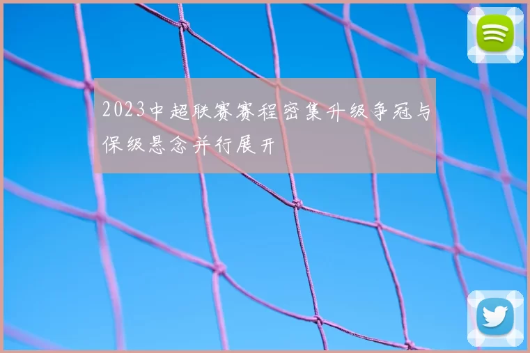 2023中超联赛赛程密集升级争冠与保级悬念并行展开