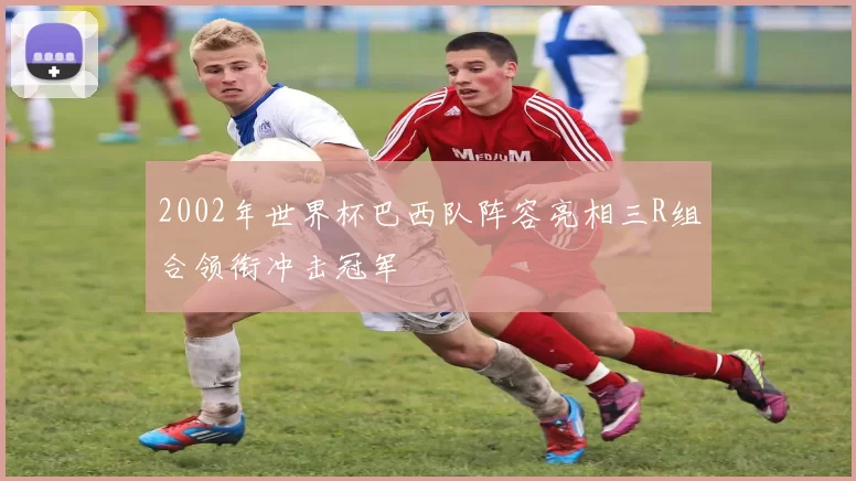 2002年世界杯巴西队阵容亮相三R组合领衔冲击冠军