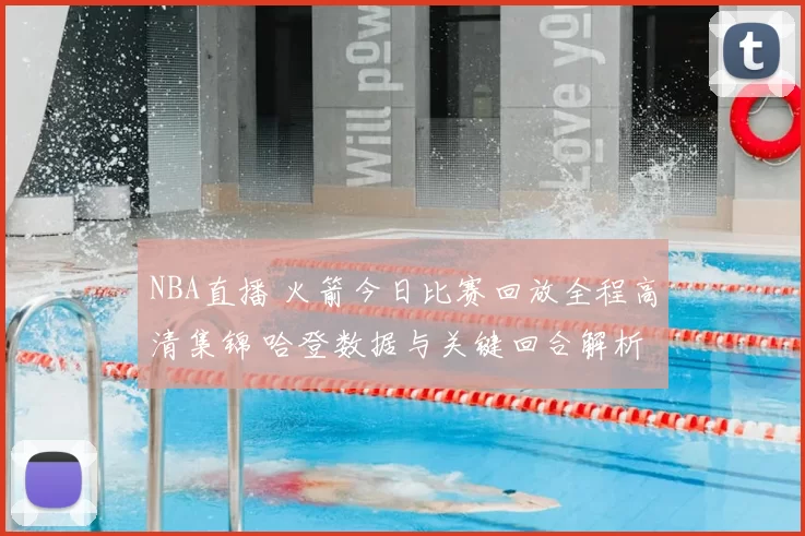 NBA直播 火箭今日比赛回放全程高清集锦 哈登数据与关键回合解析