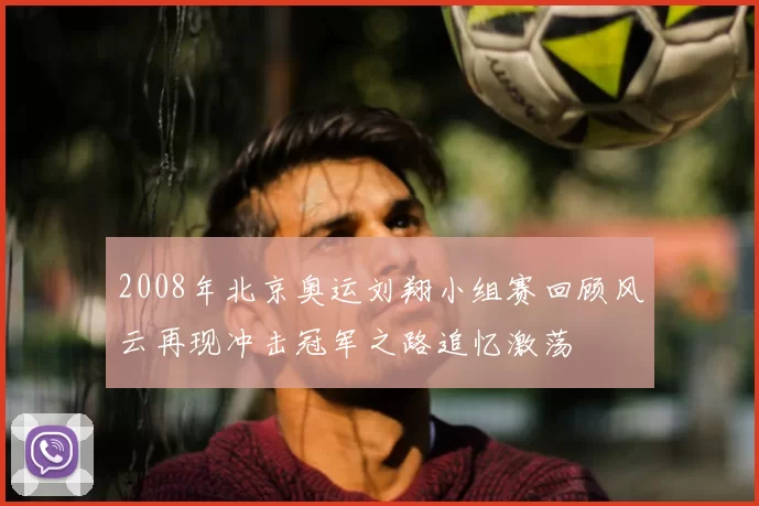 2008年北京奥运刘翔小组赛回顾风云再现冲击冠军之路追忆激荡