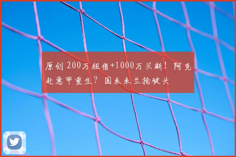 原创 200万租借+1000万买断！阿克赴意甲重生？国米米兰抢破头