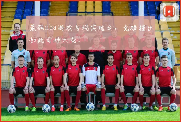 最强nba游戏与现实结合,竟碰撞出如此奇妙火花!