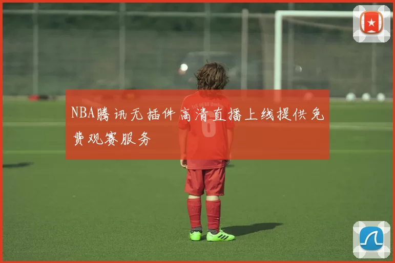 NBA腾讯无插件高清直播上线提供免费观赛服务