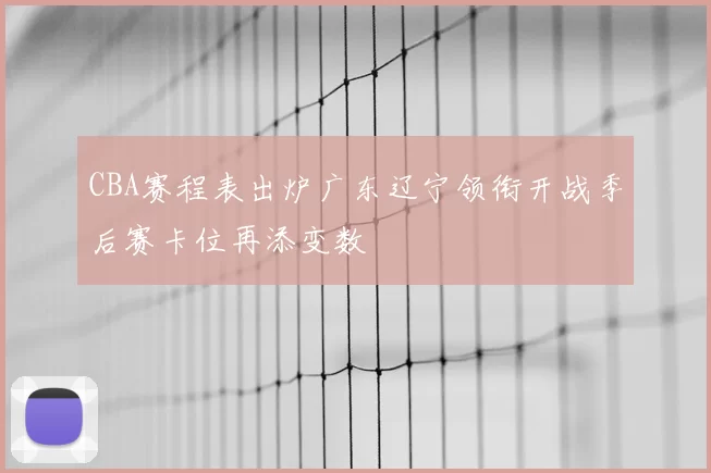 CBA赛程表出炉广东辽宁领衔开战季后赛卡位再添变数