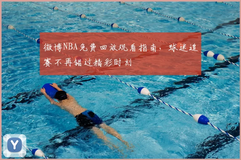 微博NBA免费回放观看指南，球迷追赛不再错过精彩时刻