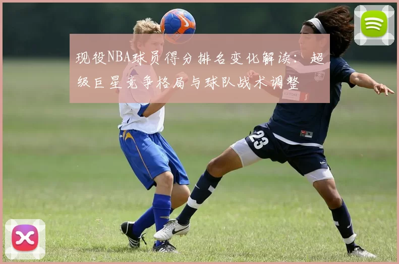 现役NBA球员得分排名变化解读：超级巨星竞争格局与球队战术调整