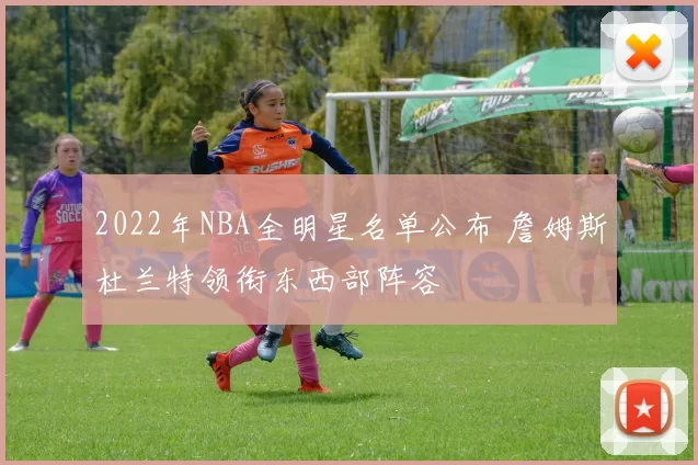 2022年NBA全明星名单公布 詹姆斯杜兰特领衔东西部阵容