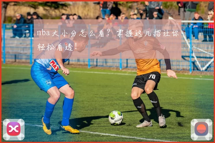 nba大小分怎么看？掌握这几招让你轻松看透！