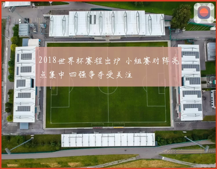 2018世界杯赛程出炉 小组赛对阵亮点集中 四强争夺受关注