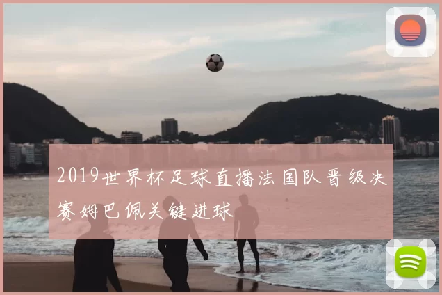 2019世界杯足球直播法国队晋级决赛姆巴佩关键进球