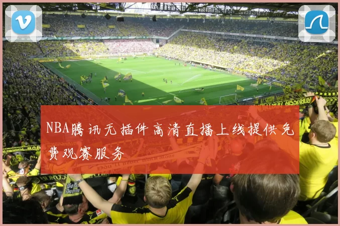 NBA腾讯无插件高清直播上线提供免费观赛服务