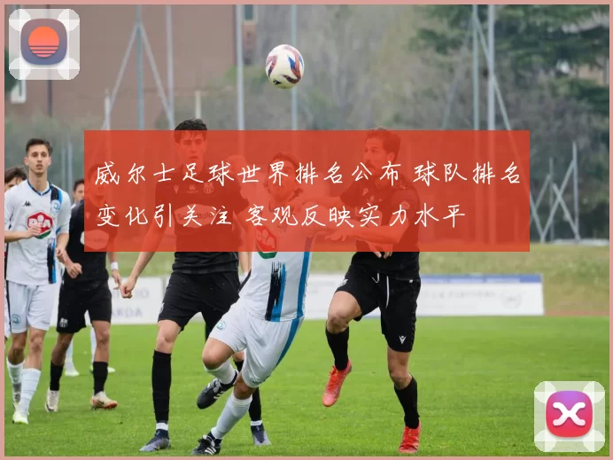 威尔士足球世界排名公布 球队排名变化引关注 客观反映实力水平