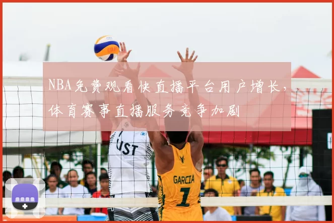 NBA免费观看快直播平台用户增长，体育赛事直播服务竞争加剧
